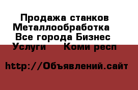 Продажа станков. Металлообработка. - Все города Бизнес » Услуги   . Коми респ.